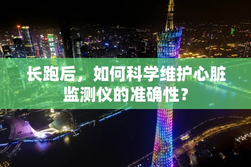 长跑后，如何科学维护心脏监测仪的准确性？