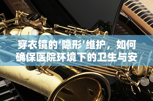 穿衣镜的‘隐形’维护，如何确保医院环境下的卫生与安全？