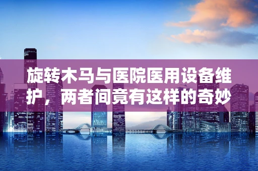旋转木马与医院医用设备维护，两者间竟有这样的奇妙联系？