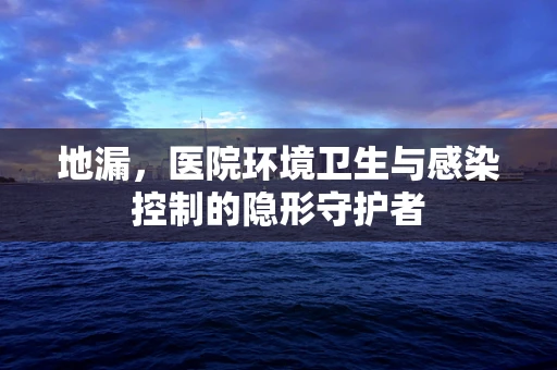 地漏，医院环境卫生与感染控制的隐形守护者