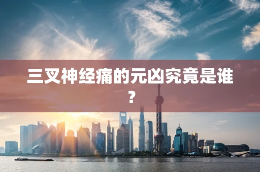 三叉神经痛的元凶究竟是谁？