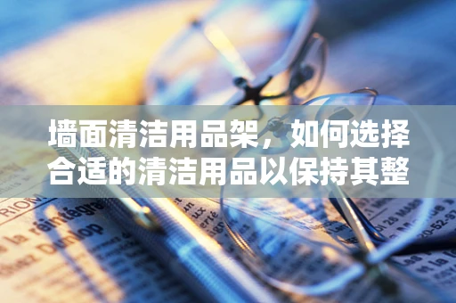 墙面清洁用品架，如何选择合适的清洁用品以保持其整洁？