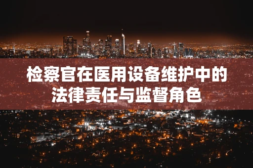 检察官在医用设备维护中的法律责任与监督角色