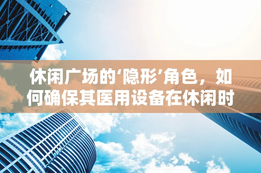 休闲广场的‘隐形’角色，如何确保其医用设备在休闲时光中依然安全可靠？