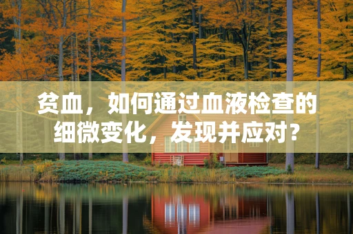 贫血，如何通过血液检查的细微变化，发现并应对？