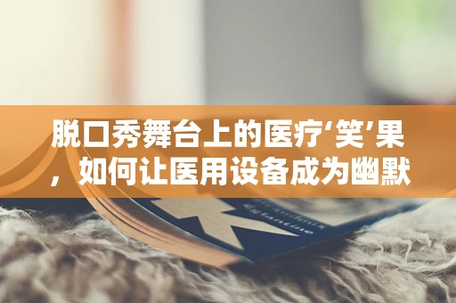 脱口秀舞台上的医疗‘笑’果，如何让医用设备成为幽默的‘配角’？