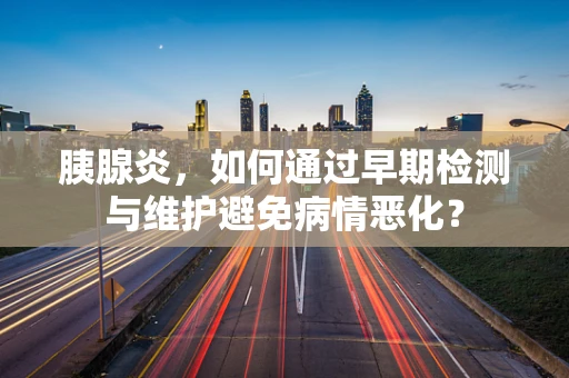 胰腺炎，如何通过早期检测与维护避免病情恶化？