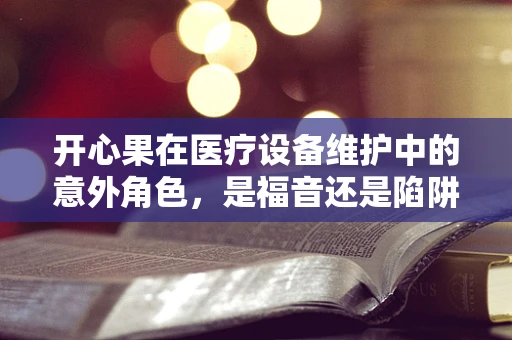 开心果在医疗设备维护中的意外角色，是福音还是陷阱？