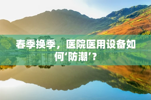 春季换季，医院医用设备如何‘防潮’？