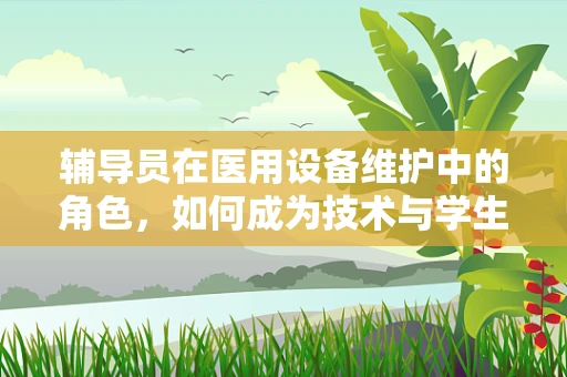 辅导员在医用设备维护中的角色，如何成为技术与学生间的桥梁？