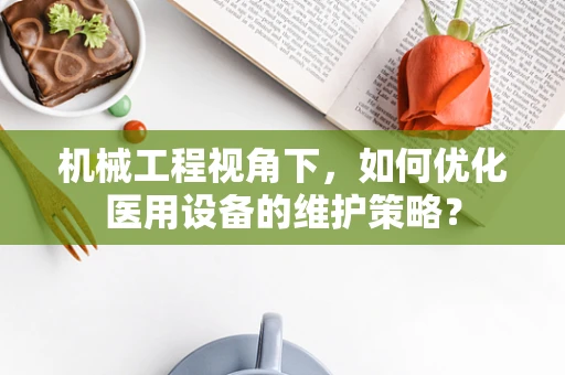 机械工程视角下，如何优化医用设备的维护策略？