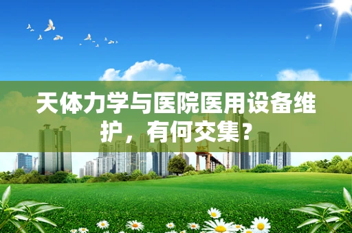 天体力学与医院医用设备维护，有何交集？