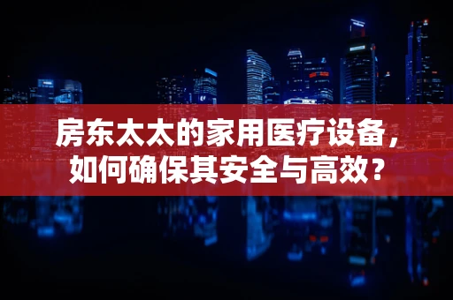 房东太太的家用医疗设备，如何确保其安全与高效？