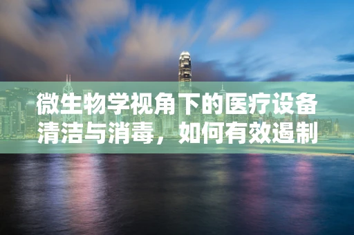 微生物学视角下的医疗设备清洁与消毒，如何有效遏制病菌传播？