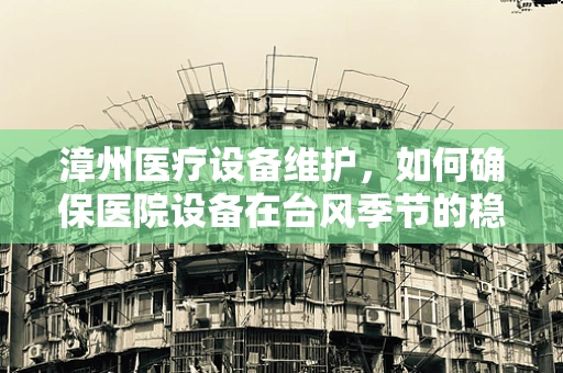 漳州医疗设备维护，如何确保医院设备在台风季节的稳定运行？