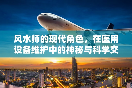 风水师的现代角色，在医用设备维护中的神秘与科学交织