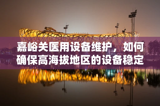 嘉峪关医用设备维护，如何确保高海拔地区的设备稳定运行？