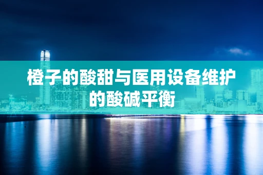橙子的酸甜与医用设备维护的酸碱平衡