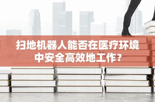 扫地机器人能否在医疗环境中安全高效地工作？
