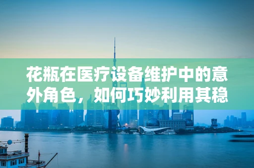 花瓶在医疗设备维护中的意外角色，如何巧妙利用其稳定性特性？