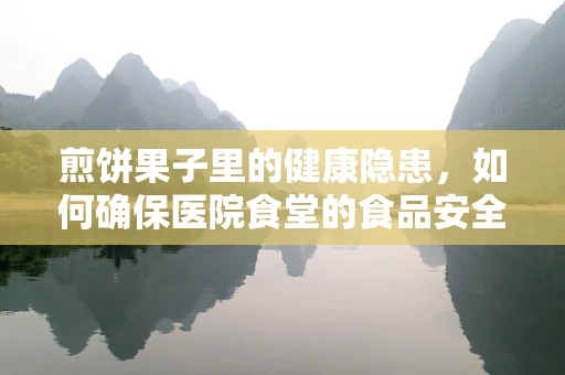 煎饼果子里的健康隐患，如何确保医院食堂的食品安全与营养均衡？
