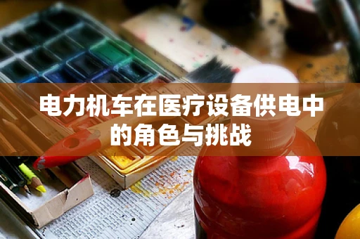 电力机车在医疗设备供电中的角色与挑战