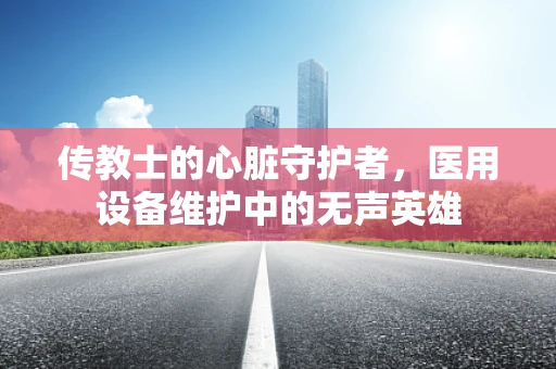传教士的心脏守护者，医用设备维护中的无声英雄