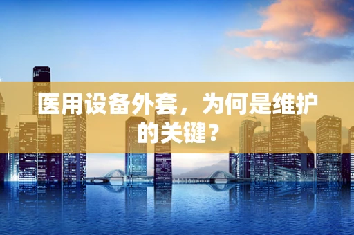 医用设备外套，为何是维护的关键？