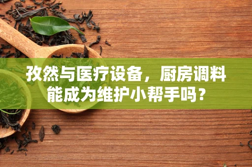 孜然与医疗设备，厨房调料能成为维护小帮手吗？