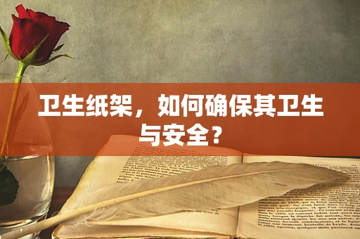 卫生纸架，如何确保其卫生与安全？