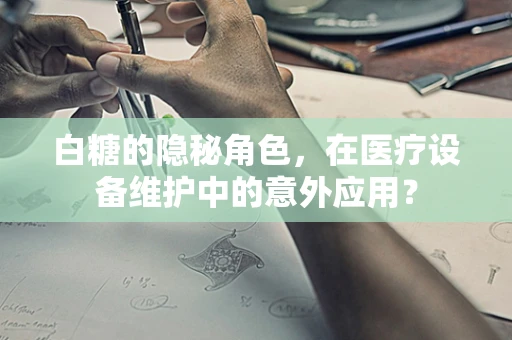 白糖的隐秘角色，在医疗设备维护中的意外应用？