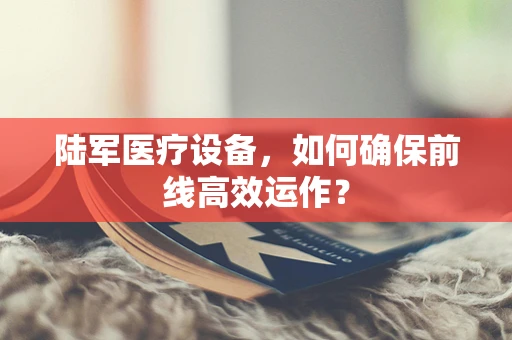 陆军医疗设备，如何确保前线高效运作？