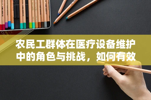 农民工群体在医疗设备维护中的角色与挑战，如何有效融入与支持？