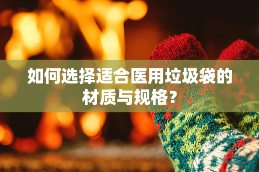 如何选择适合医用垃圾袋的材质与规格？