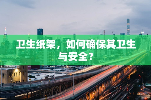 卫生纸架，如何确保其卫生与安全？