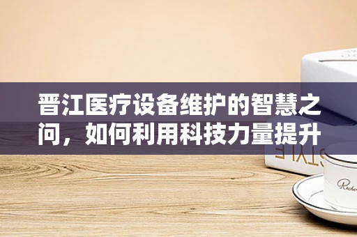 晋江医疗设备维护的智慧之问，如何利用科技力量提升医疗效率？