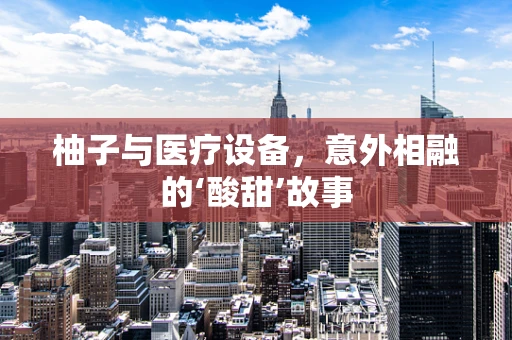 柚子与医疗设备，意外相融的‘酸甜’故事