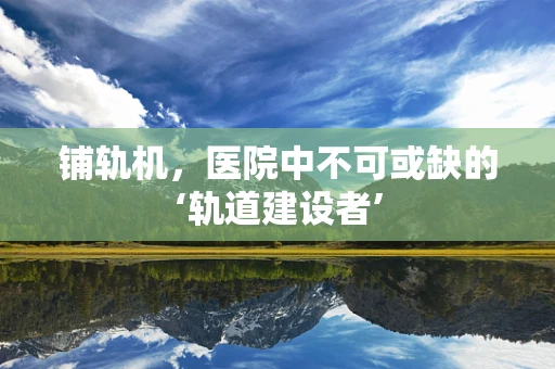 铺轨机，医院中不可或缺的‘轨道建设者’