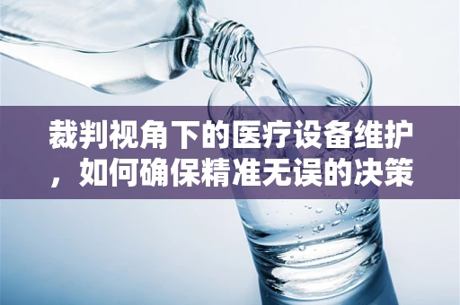 裁判视角下的医疗设备维护，如何确保精准无误的决策？