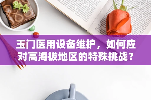 玉门医用设备维护，如何应对高海拔地区的特殊挑战？