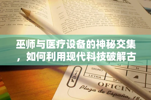 巫师与医疗设备的神秘交集，如何利用现代科技破解古老传说？