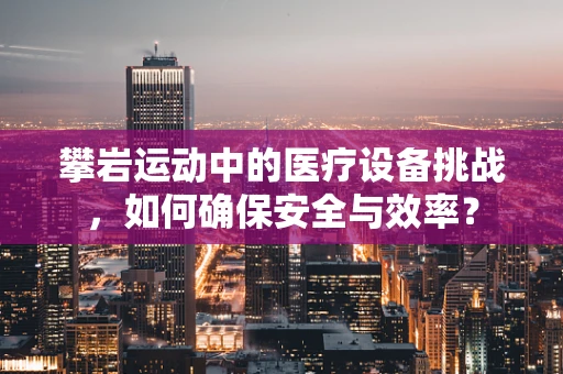 攀岩运动中的医疗设备挑战，如何确保安全与效率？