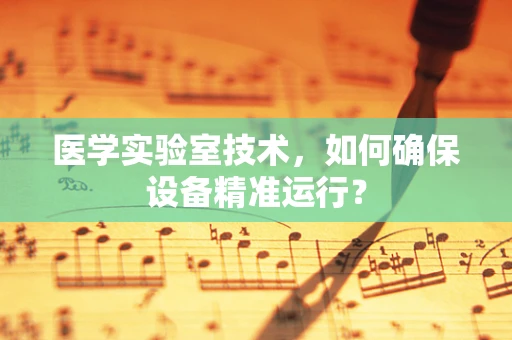 医学实验室技术，如何确保设备精准运行？