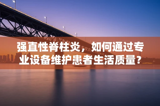 强直性脊柱炎，如何通过专业设备维护患者生活质量？