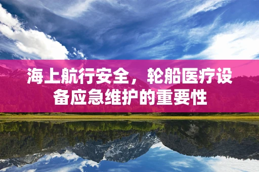 海上航行安全，轮船医疗设备应急维护的重要性