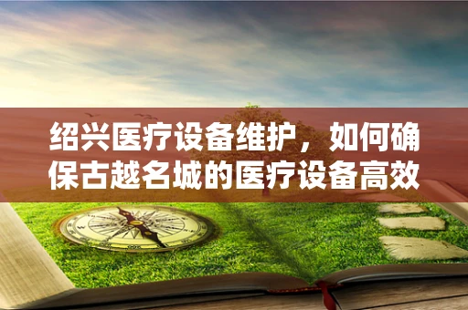 绍兴医疗设备维护，如何确保古越名城的医疗设备高效运行？