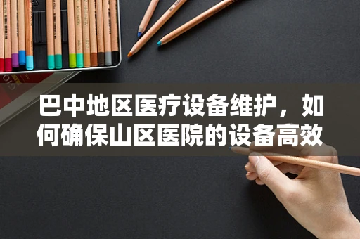 巴中地区医疗设备维护，如何确保山区医院的设备高效运行？