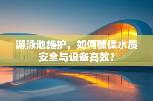 游泳池维护，如何确保水质安全与设备高效？