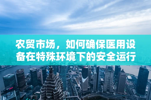 农贸市场，如何确保医用设备在特殊环境下的安全运行？