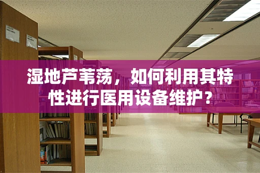 湿地芦苇荡，如何利用其特性进行医用设备维护？